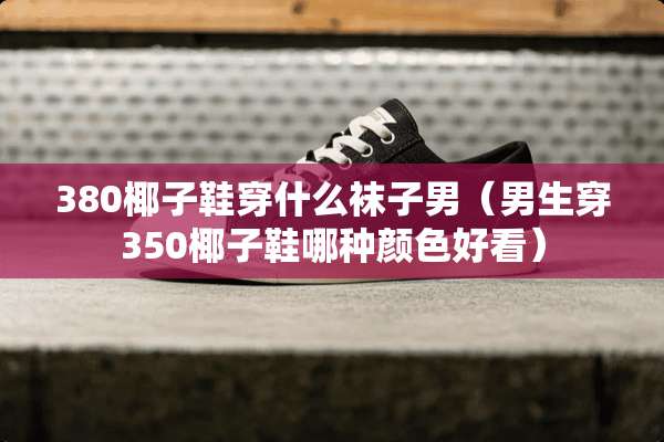 380椰子鞋穿什么袜子男（男生穿350椰子鞋哪种颜色好看）