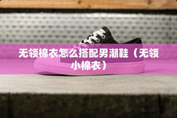 无领棉衣怎么搭配男潮鞋（无领小棉衣）