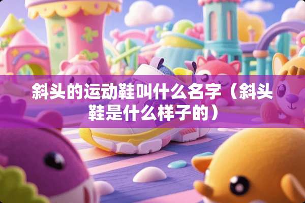 斜头的运动鞋叫什么名字（斜头鞋是什么样子的）