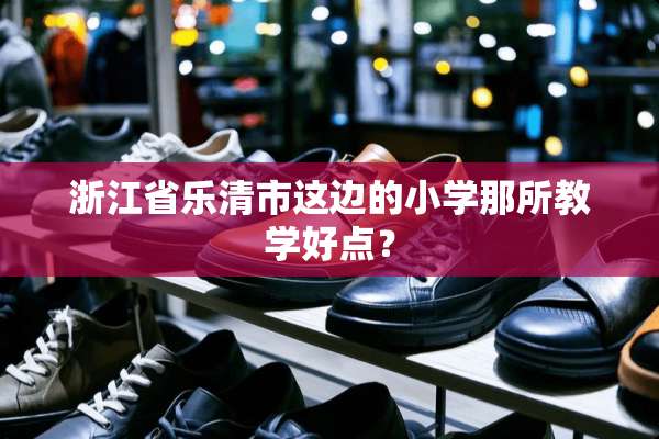 浙江省乐清市这边的小学那所教学好点？