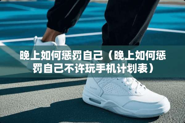 晚上如何惩罚自己（晚上如何惩罚自己不许玩手机计划表）