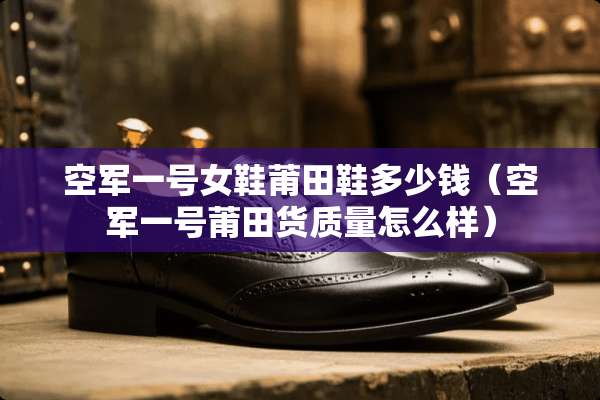 空军一号女鞋莆田鞋多少钱（空军一号莆田货质量怎么样）