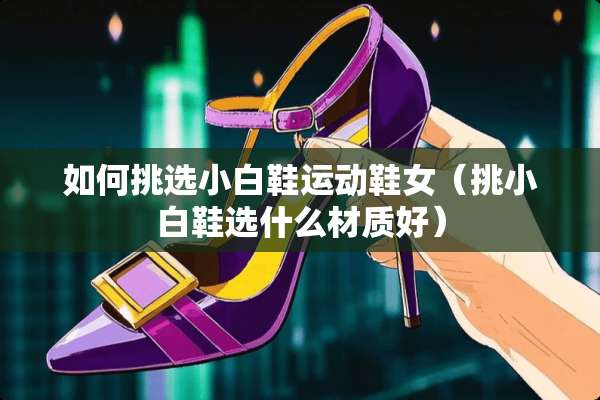 如何挑选小白鞋运动鞋女（挑小白鞋选什么材质好）