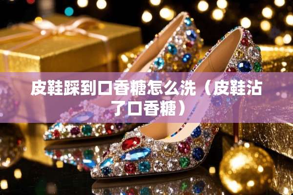 皮鞋踩到口香糖怎么洗（皮鞋沾了口香糖）