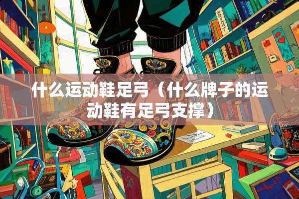 什么运动鞋足弓（什么牌子的运动鞋有足弓支撑）
