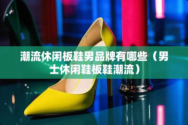 潮流休闲板鞋男品牌有哪些（男士休闲鞋板鞋潮流）