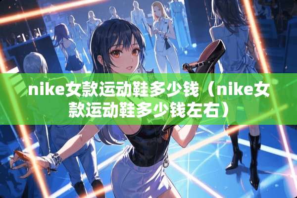 nike女款运动鞋多少钱（nike女款运动鞋多少钱左右）