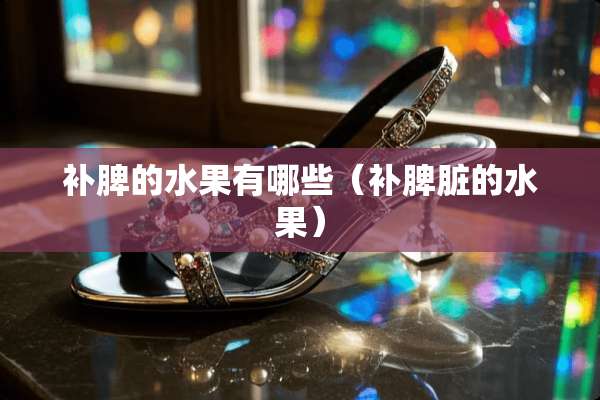 补脾的水果有哪些（补脾脏的水果）
