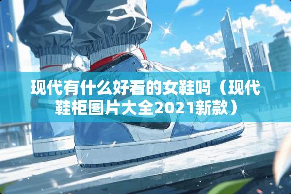 现代有什么好看的女鞋吗（现代鞋柜图片大全2021新款）