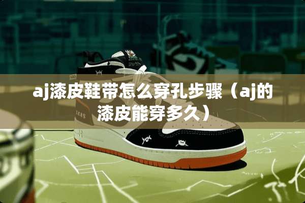 aj漆皮鞋带怎么穿孔步骤（aj的漆皮能穿多久）