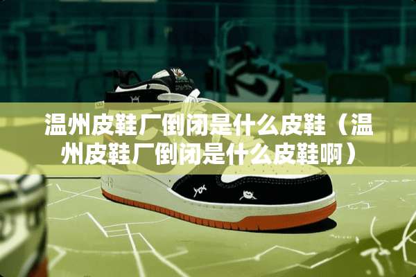 温州皮鞋厂倒闭是什么皮鞋（温州皮鞋厂倒闭是什么皮鞋啊）
