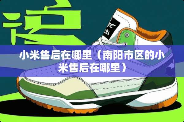 小米售后在哪里（南阳市区的小米售后在哪里）