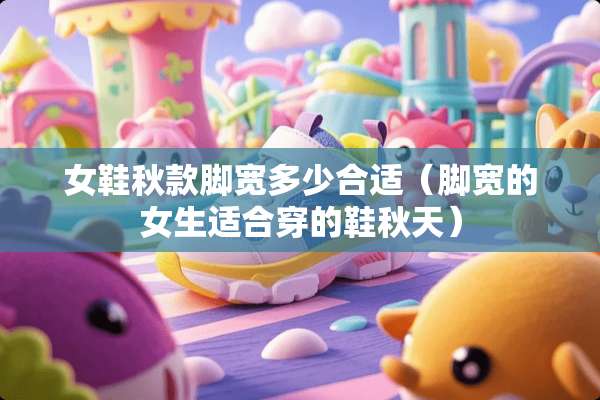 女鞋秋款脚宽多少合适（脚宽的女生适合穿的鞋秋天）