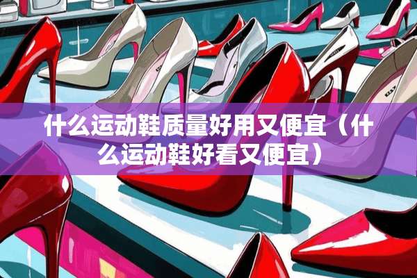 什么运动鞋质量好用又便宜（什么运动鞋好看又便宜）