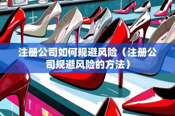 注册公司如何规避风险（注册公司规避风险的方法）