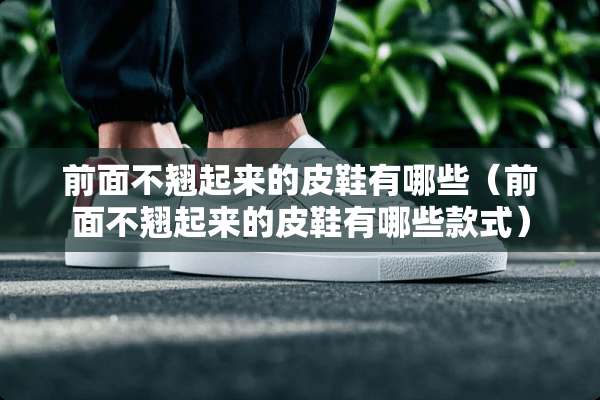 前面不翘起来的皮鞋有哪些（前面不翘起来的皮鞋有哪些款式）