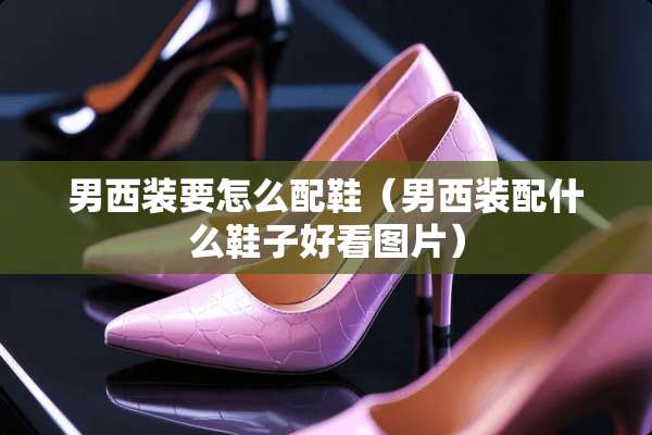 男西装要怎么配鞋（男西装配什么鞋子好看图片）