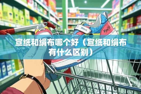 宣纸和绢布哪个好（宣纸和绢布有什么区别）
