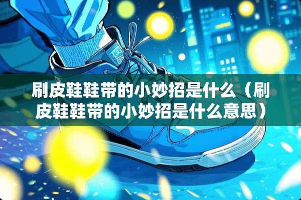 刷皮鞋鞋带的小妙招是什么（刷皮鞋鞋带的小妙招是什么意思）