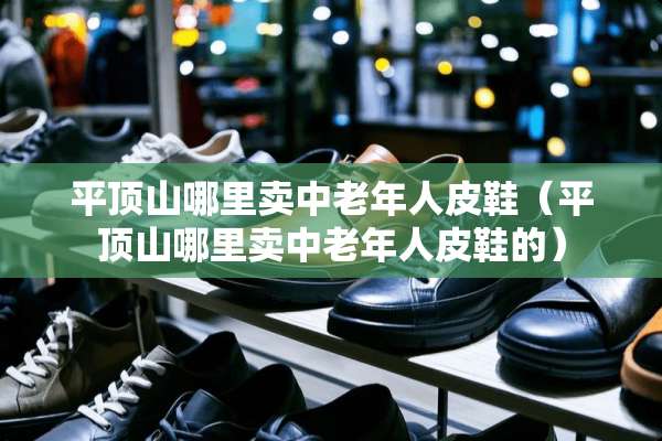 平顶山哪里卖中老年**鞋（平顶山哪里卖中老年**鞋的）