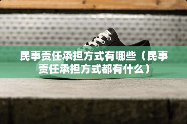 民事责任承担方式有哪些（民事责任承担方式都有什么）