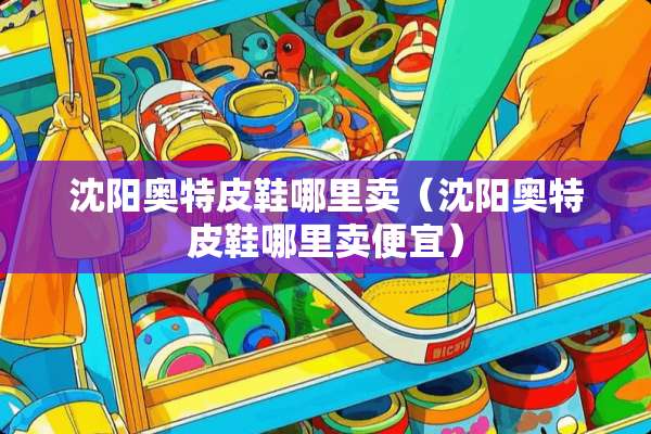 沈阳奥特皮鞋哪里卖（沈阳奥特皮鞋哪里卖便宜）