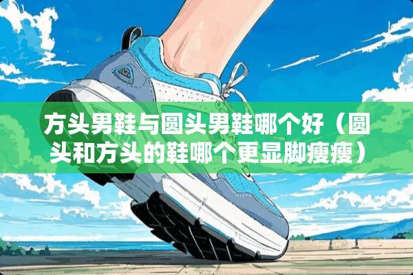 方头男鞋与圆头男鞋哪个好（圆头和方头的鞋哪个更显脚瘦瘦）