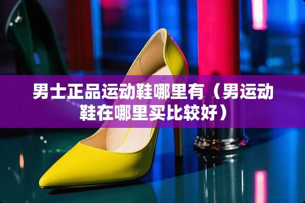 男士正品运动鞋哪里有（男运动鞋在哪里买比较好）