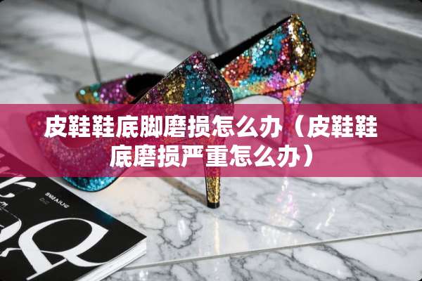 皮鞋鞋底脚磨损怎么办（皮鞋鞋底磨损严重怎么办）