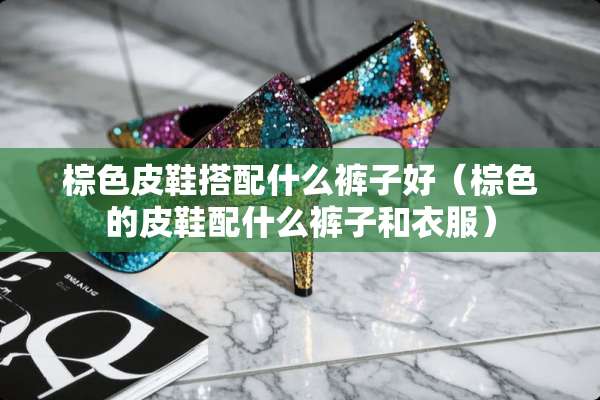 棕色皮鞋搭配什么裤子好（棕色的皮鞋配什么裤子和衣服）
