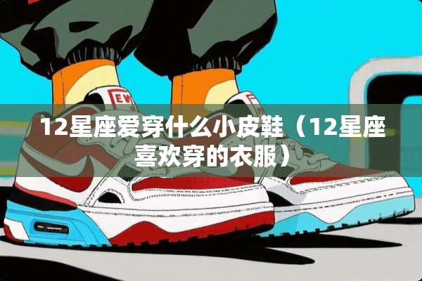12星座爱穿什么小皮鞋（12星座喜欢穿的衣服）