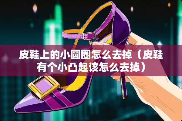 皮鞋上的小圆圈怎么去掉（皮鞋有个小凸起该怎么去掉）