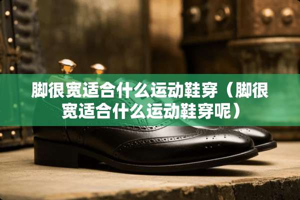 脚很宽适合什么运动鞋穿（脚很宽适合什么运动鞋穿呢）