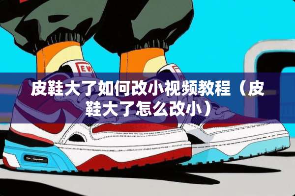 皮鞋大了如何改小视频教程（皮鞋大了怎么改小）