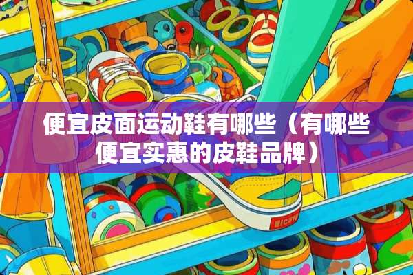 便宜皮面运动鞋有哪些（有哪些便宜实惠的皮鞋品牌）