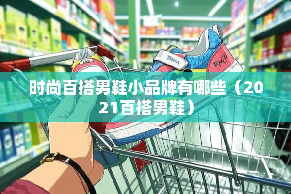时尚百搭男鞋小品牌有哪些（2021百搭男鞋）