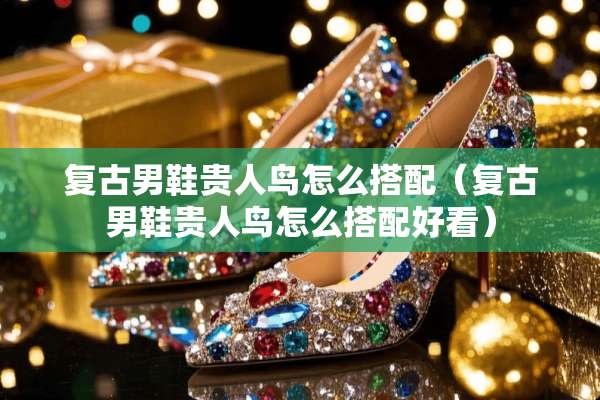 复古男鞋贵人鸟怎么搭配（复古男鞋贵人鸟怎么搭配好看）