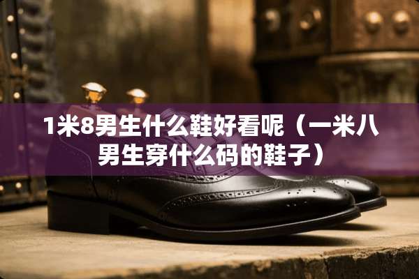 1米8男生什么鞋好看呢（一米八男生穿什么码的鞋子）