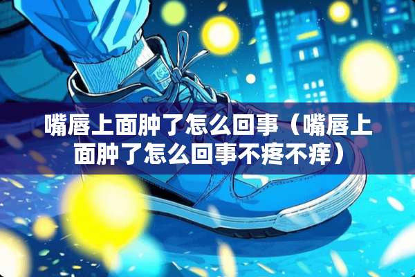 嘴唇上面肿了怎么回事（嘴唇上面肿了怎么回事不疼不痒）