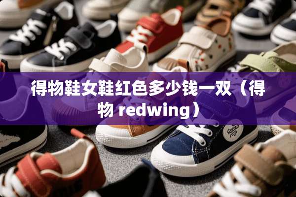 得物鞋女鞋红色多少钱一双（得物 redwing）