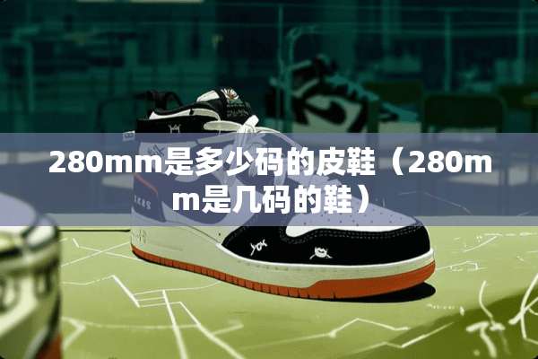 280mm是多少码的皮鞋（280mm是几码的鞋）