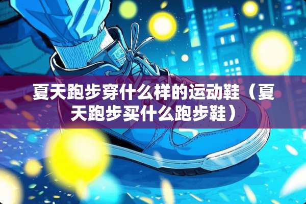 夏天跑步穿什么样的运动鞋（夏天跑步买什么跑步鞋）