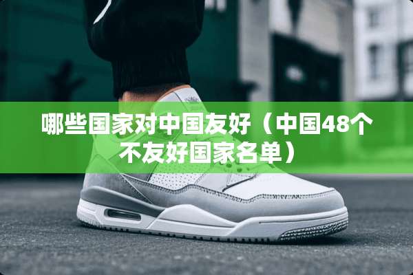 哪些国家对中国友好（中国48个不友好国家名单）