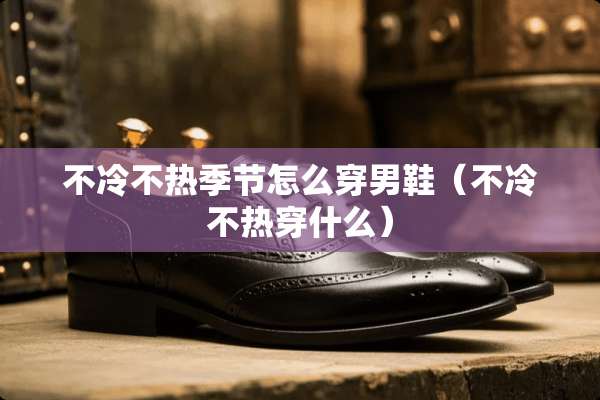 不冷不热季节怎么穿男鞋（不冷不热穿什么）