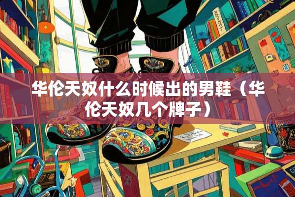 华伦天*什么时候出的男鞋（华伦天*几个牌子）