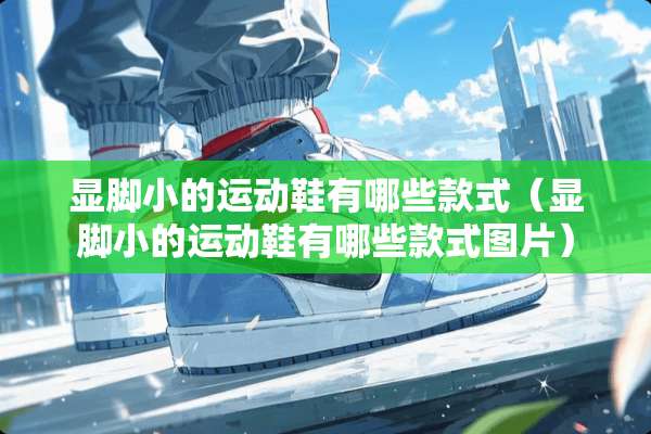 显脚小的运动鞋有哪些款式（显脚小的运动鞋有哪些款式图片）