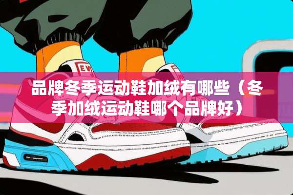 品牌冬季运动鞋加绒有哪些（冬季加绒运动鞋哪个品牌好）