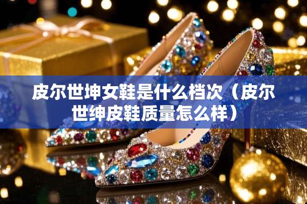皮尔世坤女鞋是什么档次（皮尔世绅皮鞋质量怎么样）