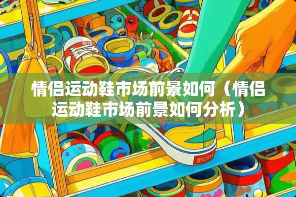 情侣运动鞋市场前景如何（情侣运动鞋市场前景如何分析）