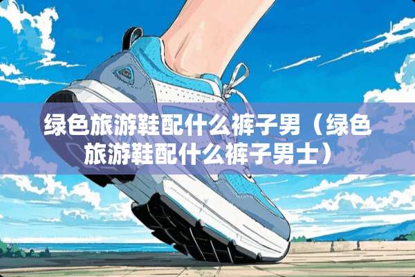 绿色旅游鞋配什么裤子男（绿色旅游鞋配什么裤子男士）